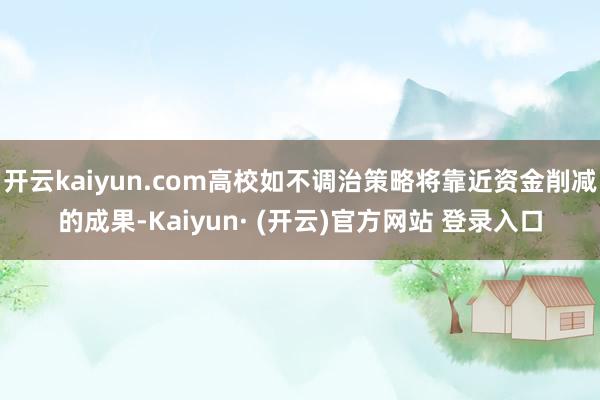 开云kaiyun.com高校如不调治策略将靠近资金削减的成果-Kaiyun· (开云)官方网站 登录入口