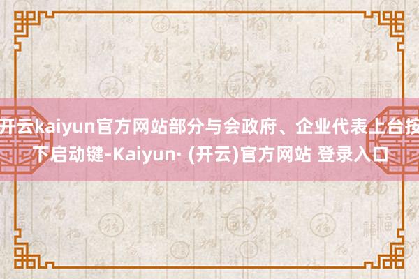 开云kaiyun官方网站部分与会政府、企业代表上台按下启动键-Kaiyun· (开云)官方网站 登录入口