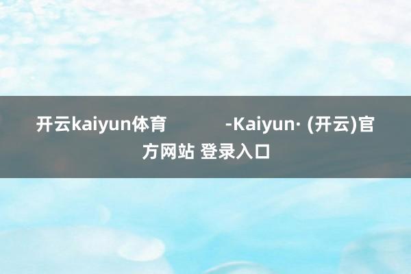 开云kaiyun体育            -Kaiyun· (开云)官方网站 登录入口