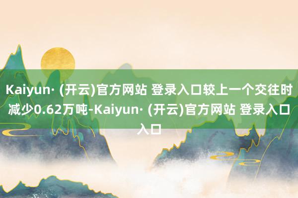 Kaiyun· (开云)官方网站 登录入口较上一个交往时减少0.62万吨-Kaiyun· (开云)官方网站 登录入口