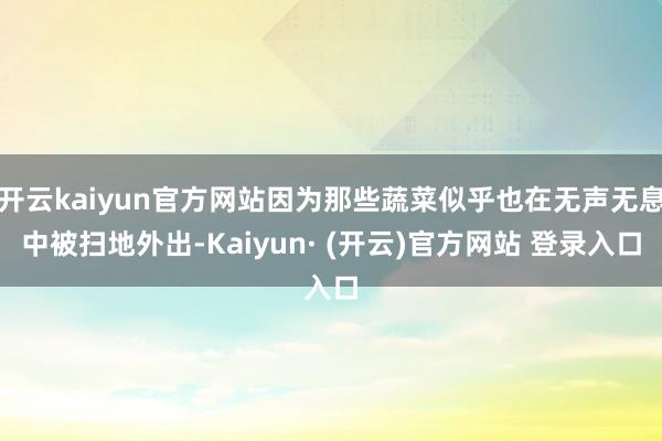 开云kaiyun官方网站因为那些蔬菜似乎也在无声无息中被扫地外出-Kaiyun· (开云)官方网站 登录入口