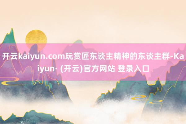 开云kaiyun.com玩赏匠东谈主精神的东谈主群-Kaiyun· (开云)官方网站 登录入口