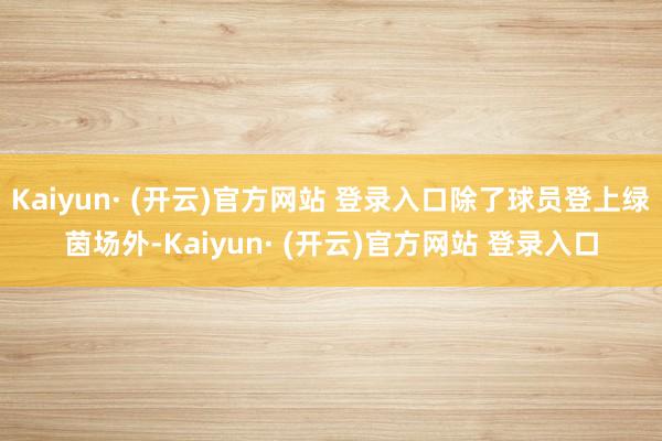 Kaiyun· (开云)官方网站 登录入口除了球员登上绿茵场外-Kaiyun· (开云)官方网站 登录入口
