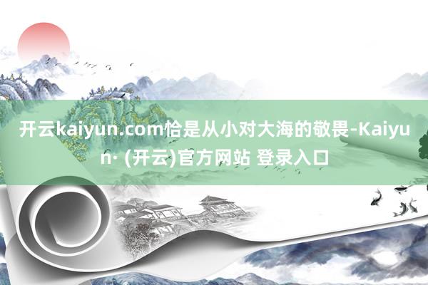 开云kaiyun.com恰是从小对大海的敬畏-Kaiyun· (开云)官方网站 登录入口