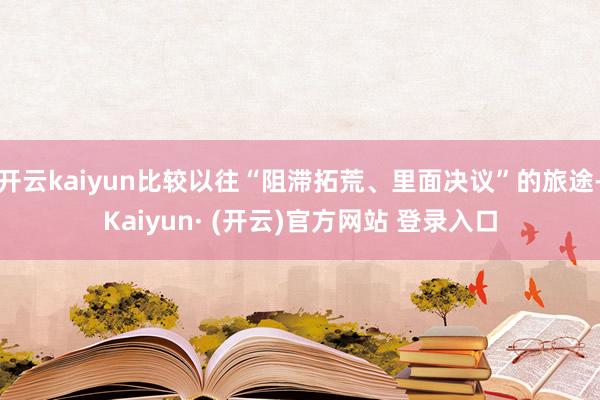 开云kaiyun比较以往“阻滞拓荒、里面决议”的旅途-Kaiyun· (开云)官方网站 登录入口