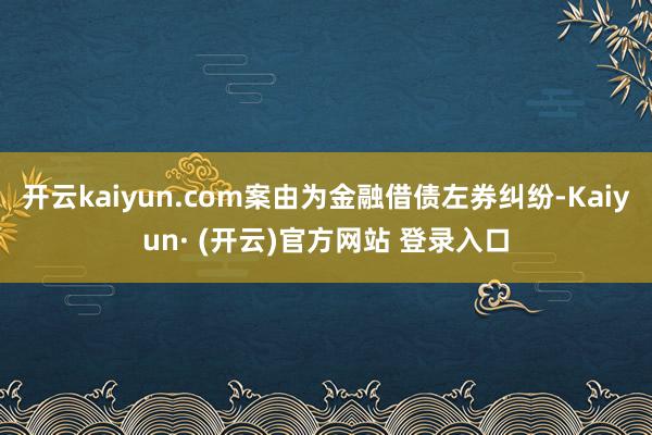 开云kaiyun.com案由为金融借债左券纠纷-Kaiyun· (开云)官方网站 登录入口