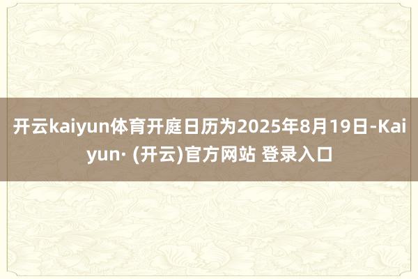 开云kaiyun体育开庭日历为2025年8月19日-Kaiyun· (开云)官方网站 登录入口