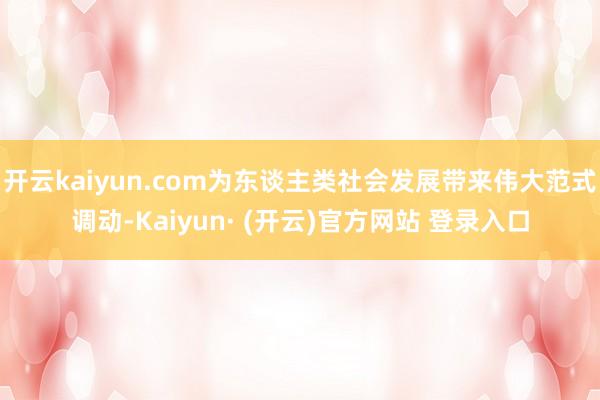 开云kaiyun.com为东谈主类社会发展带来伟大范式调动-Kaiyun· (开云)官方网站 登录入口