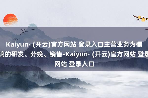 Kaiyun· (开云)官方网站 登录入口主营业务为硼硅玻璃的研发、分娩、销售-Kaiyun· (开云)官方网站 登录入口