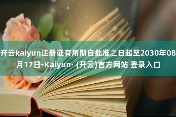 开云kaiyun注册证有用期自批准之日起至2030年08月17日-Kaiyun· (开云)官方网站 登录入口