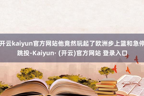 开云kaiyun官方网站他竟然玩起了欧洲步上篮和急停跳投-Kaiyun· (开云)官方网站 登录入口