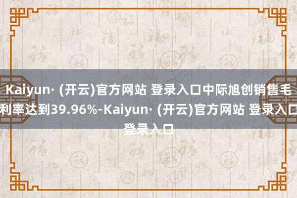 Kaiyun· (开云)官方网站 登录入口中际旭创销售毛利率达到39.96%-Kaiyun· (开云)官方网站 登录入口