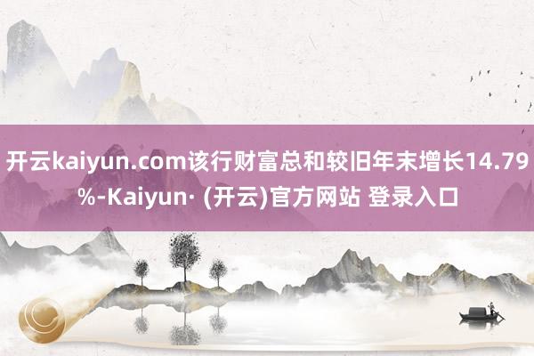 开云kaiyun.com该行财富总和较旧年末增长14.79%-Kaiyun· (开云)官方网站 登录入口