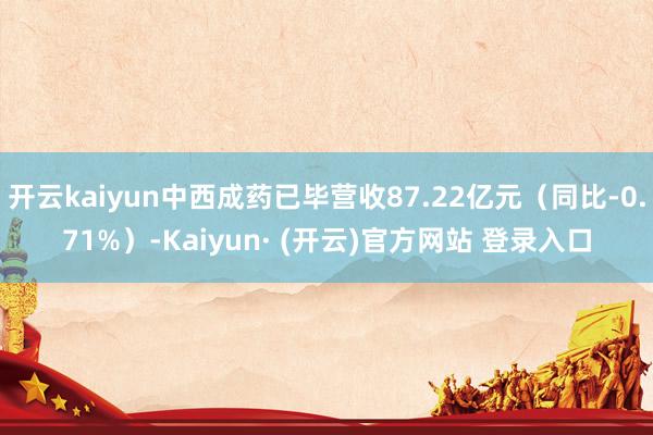 开云kaiyun中西成药已毕营收87.22亿元（同比-0.71%）-Kaiyun· (开云)官方网站 登录入口