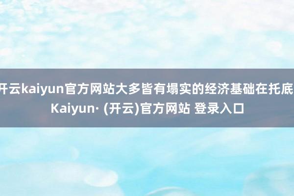 开云kaiyun官方网站大多皆有塌实的经济基础在托底-Kaiyun· (开云)官方网站 登录入口