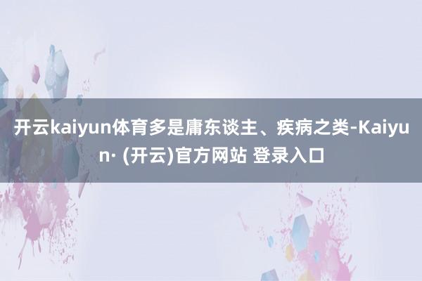 开云kaiyun体育多是庸东谈主、疾病之类-Kaiyun· (开云)官方网站 登录入口
