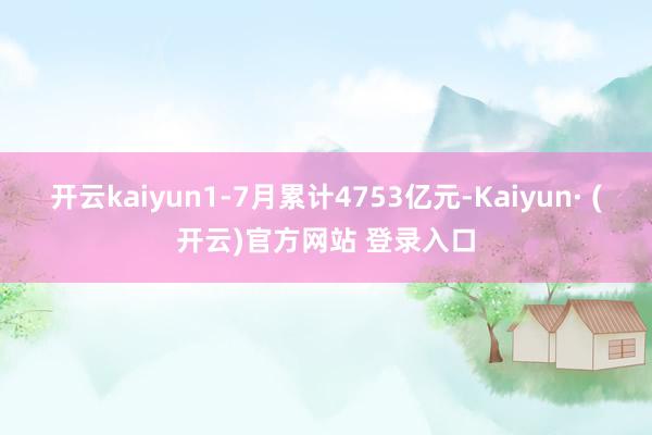 开云kaiyun1-7月累计4753亿元-Kaiyun· (开云)官方网站 登录入口