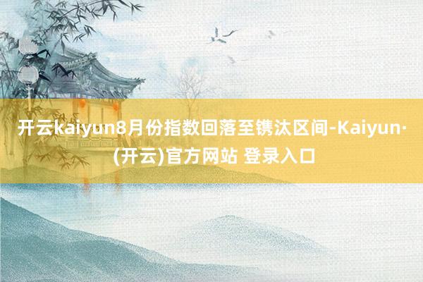 开云kaiyun8月份指数回落至镌汰区间-Kaiyun· (开云)官方网站 登录入口