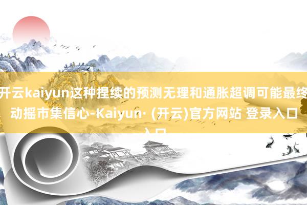 开云kaiyun这种捏续的预测无理和通胀超调可能最终动摇市集信心-Kaiyun· (开云)官方网站 登录入口