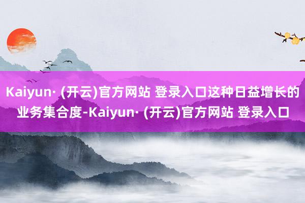 Kaiyun· (开云)官方网站 登录入口这种日益增长的业务集合度-Kaiyun· (开云)官方网站 登录入口
