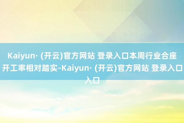 Kaiyun· (开云)官方网站 登录入口本周行业合座开工率相对踏实-Kaiyun· (开云)官方网站 登录入口