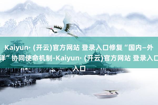 Kaiyun· (开云)官方网站 登录入口修复“国内—外洋”协同使命机制-Kaiyun· (开云)官方网站 登录入口