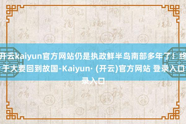 开云kaiyun官方网站仍是执政鲜半岛南部多年了！终于大要回到故国-Kaiyun· (开云)官方网站 登录入口