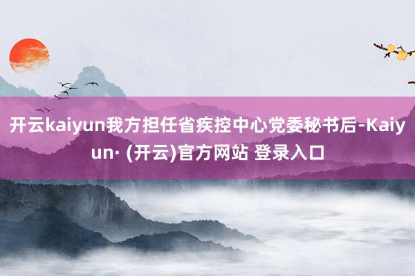 开云kaiyun我方担任省疾控中心党委秘书后-Kaiyun· (开云)官方网站 登录入口