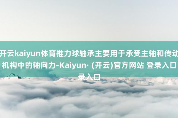 开云kaiyun体育推力球轴承主要用于承受主轴和传动机构中的轴向力-Kaiyun· (开云)官方网站 登录入口