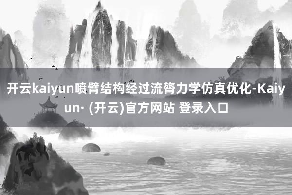开云kaiyun喷臂结构经过流膂力学仿真优化-Kaiyun· (开云)官方网站 登录入口