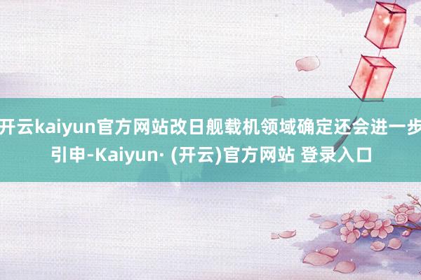 开云kaiyun官方网站改日舰载机领域确定还会进一步引申-Kaiyun· (开云)官方网站 登录入口