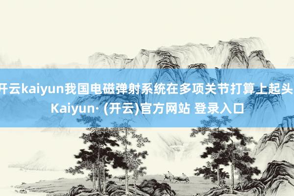 开云kaiyun我国电磁弹射系统在多项关节打算上起头-Kaiyun· (开云)官方网站 登录入口