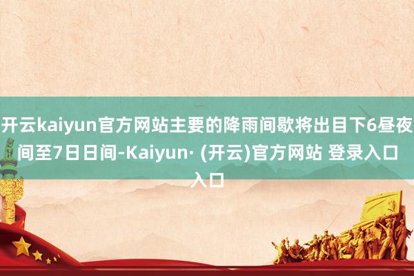 开云kaiyun官方网站主要的降雨间歇将出目下6昼夜间至7日日间-Kaiyun· (开云)官方网站 登录入口