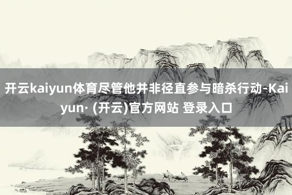 开云kaiyun体育尽管他并非径直参与暗杀行动-Kaiyun· (开云)官方网站 登录入口