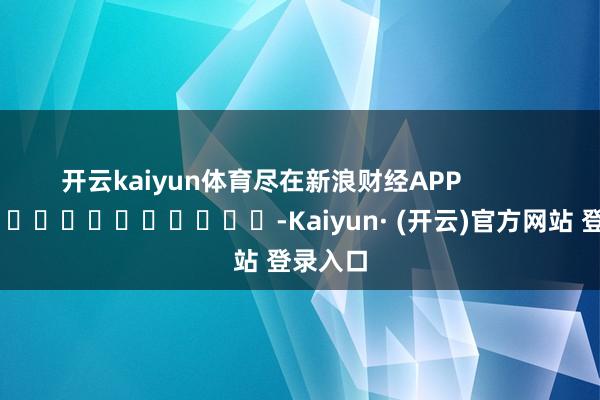 开云kaiyun体育尽在新浪财经APP -Kaiyun· (开云)官方网站 登录入口
