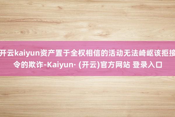 开云kaiyun资产置于全权相信的活动无法崎岖该拒接令的欺诈-Kaiyun· (开云)官方网站 登录入口