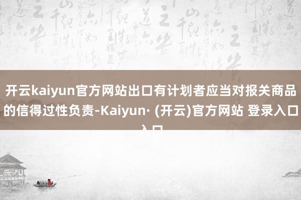 开云kaiyun官方网站 出口有计划者应当对报关商品的信得过性负责-Kaiyun· (开云)官方网站 登录入口