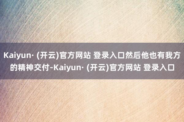 Kaiyun· (开云)官方网站 登录入口然后他也有我方的精神交付-Kaiyun· (开云)官方网站 登录入口