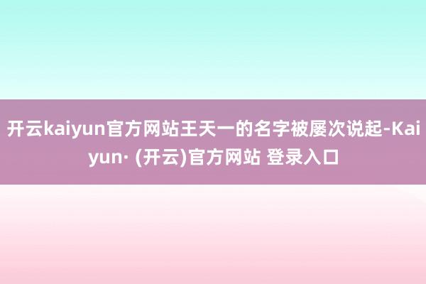 开云kaiyun官方网站王天一的名字被屡次说起-Kaiyun· (开云)官方网站 登录入口