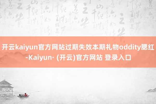 开云kaiyun官方网站过期失效本期礼物oddity腮红-Kaiyun· (开云)官方网站 登录入口