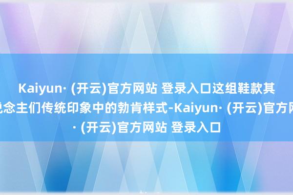 Kaiyun· (开云)官方网站 登录入口这组鞋款其实并不是东说念主们传统印象中的勃肯样式-Kaiyun· (开云)官方网站 登录入口