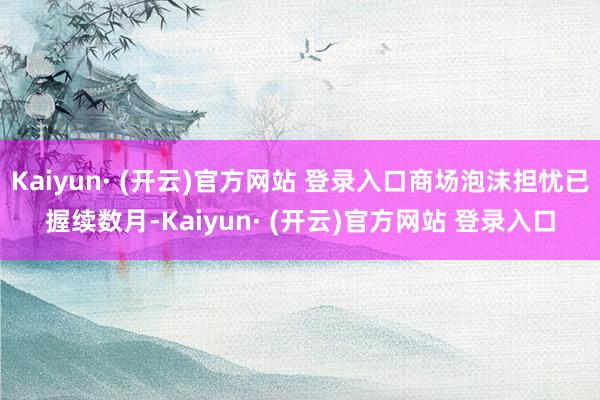 Kaiyun· (开云)官方网站 登录入口商场泡沫担忧已握续数月-Kaiyun· (开云)官方网站 登录入口