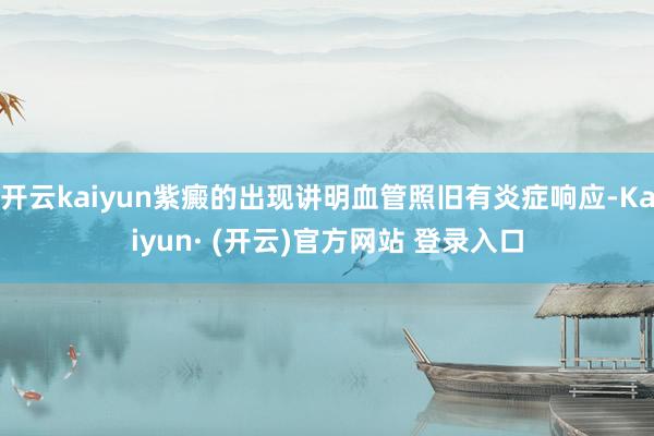 开云kaiyun紫癜的出现讲明血管照旧有炎症响应-Kaiyun· (开云)官方网站 登录入口