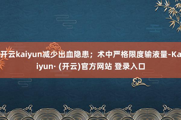 开云kaiyun减少出血隐患;术中严格限度输液量-Kaiyun· (开云)官方网站 登录入口