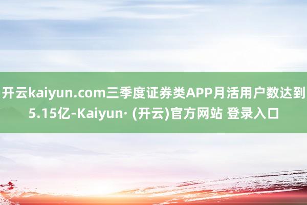 开云kaiyun.com三季度证券类APP月活用户数达到5.15亿-Kaiyun· (开云)官方网站 登录入口