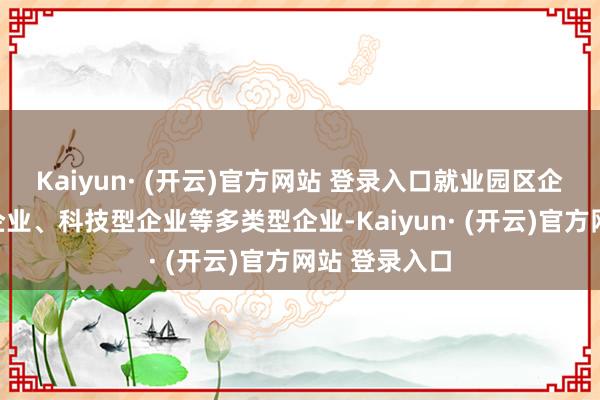 Kaiyun· (开云)官方网站 登录入口就业园区企业、中小微企业、科技型企业等多类型企业-Kaiyun· (开云)官方网站 登录入口