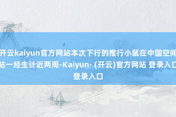 开云kaiyun官方网站本次下行的推行小鼠在中国空间站一经生计近两周-Kaiyun· (开云)官方网站 登录入口