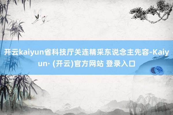 开云kaiyun省科技厅关连精采东说念主先容-Kaiyun· (开云)官方网站 登录入口