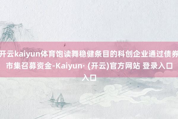 开云kaiyun体育饱读舞稳健条目的科创企业通过债券市集召募资金-Kaiyun· (开云)官方网站 登录入口
