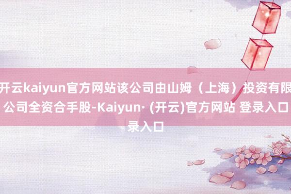 开云kaiyun官方网站该公司由山姆（上海）投资有限公司全资合手股-Kaiyun· (开云)官方网站 登录入口